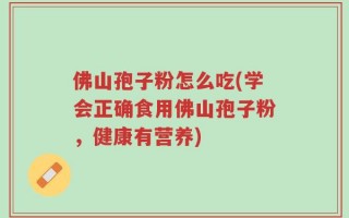 佛山孢子粉怎么吃(学会正确食用佛山孢子粉，健康有营养)