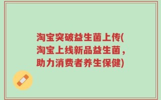 淘宝突破益生菌上传(淘宝上线新品益生菌，助力消费者养生保健)