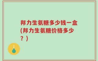 邦力生氨糖多少钱一盒(邦力生氨糖价格多少？)
