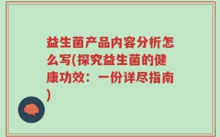 益生菌产品内容分析怎么写(探究益生菌的健康功效：一份详尽指南)
