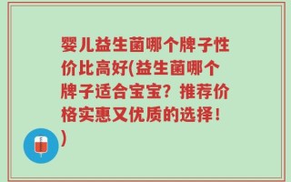 婴儿益生菌哪个牌子性价比高好(益生菌哪个牌子适合宝宝？推荐价格实惠又优质的选择！)