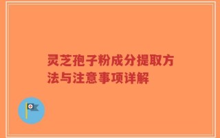 灵芝孢子粉成分提取方法与注意事项详解