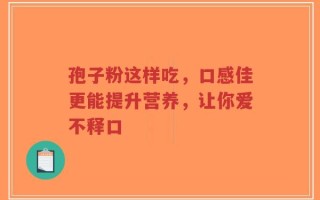 孢子粉这样吃，口感佳更能提升营养，让你爱不释口
