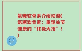 氨糖软骨素介绍动漫(氨糖软骨素：重塑关节健康的“终极大招”！)