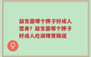 益生菌哪个牌子好成人塑身？益生菌哪个牌子好成人吃调理胃肠道