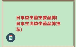 日本益生菌主要品牌(日本主流益生菌品牌推荐)