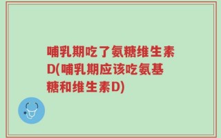 哺乳期吃了氨糖维生素D(哺乳期应该吃氨基糖和维生素D)