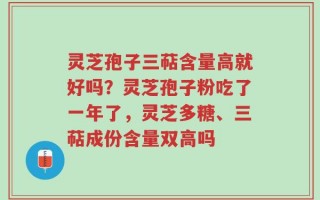灵芝孢子三萜含量高就好吗？灵芝孢子粉吃了一年了，灵芝多糖、三萜成份含量双高吗