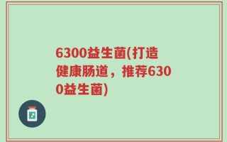 6300益生菌(打造健康肠道，推荐6300益生菌)