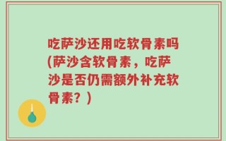 吃萨沙还用吃软骨素吗(萨沙含软骨素，吃萨沙是否仍需额外补充软骨素？)