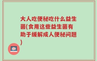 大人吃便秘吃什么益生菌(食用这些益生菌有助于缓解成人便秘问题)