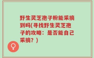 野生灵芝孢子粉能采摘到吗(寻找野生灵芝孢子的攻略：是否能自己采摘？)