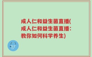 成人仁和益生菌直播(成人仁和益生菌直播：教你如何科学养生)