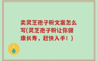 卖灵芝孢子粉文案怎么写(灵芝孢子粉让你健康长寿，赶快入手！)