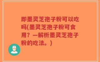 即墨灵芝孢子粉可以吃吗(墨灵芝孢子粉可食用？—解析墨灵芝孢子粉的吃法。)