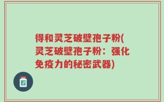 得和灵芝破壁孢子粉(灵芝破壁孢子粉：强化免疫力的秘密武器)