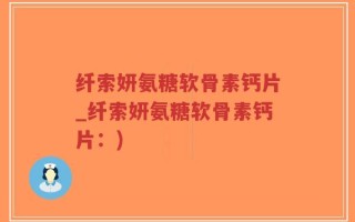 纤索妍氨糖软骨素钙片_纤索妍氨糖软骨素钙片：)