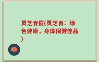 灵芝青揽(灵芝青：绿色健康，身体保健佳品)