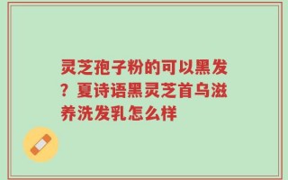 灵芝孢子粉的可以黑发？夏诗语黑灵芝首乌滋养洗发乳怎么样
