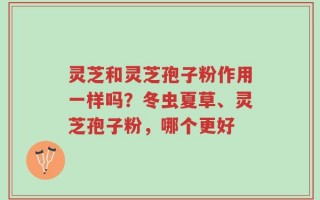 灵芝和灵芝孢子粉作用一样吗？冬虫夏草、灵芝孢子粉，哪个更好