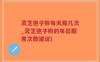 灵芝孢子粉每天服几次_灵芝孢子粉的每日服用次数建议)