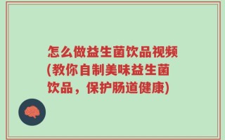 怎么做益生菌饮品视频(教你自制美味益生菌饮品，保护肠道健康)