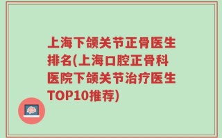 上海下颌关节正骨医生排名(上海口腔正骨科医院下颌关节治疗医生TOP10推荐)