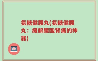 氨糖健腰丸(氨糖健腰丸：缓解腰酸背痛的神器)