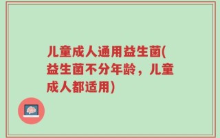 儿童成人通用益生菌(益生菌不分年龄，儿童成人都适用)