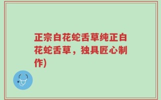 正宗白花蛇舌草纯正白花蛇舌草，独具匠心制作)