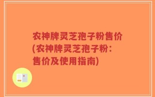 农神牌灵芝孢子粉售价(农神牌灵芝孢子粉：售价及使用指南)