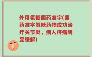 外用氨糖国药准字(国药准字氨糖药物成功治疗关节炎，病人疼痛明显缓解)