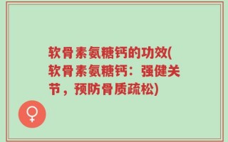 软骨素氨糖钙的功效(软骨素氨糖钙：强健关节，预防骨质疏松)