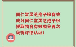 同仁堂灵芝孢子粉有效成分同仁堂灵芝孢子粉提取物含有效成分再次获得评估认证)