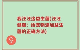 我汪汪这益生菌(汪汪健康：给宠物添加益生菌的正确方法)