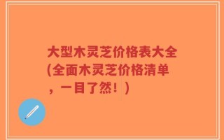 大型木灵芝价格表大全(全面木灵芝价格清单，一目了然！)