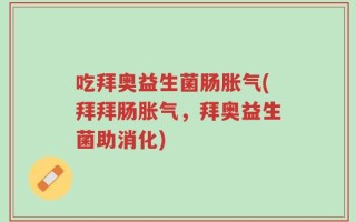 吃拜奥益生菌肠胀气(拜拜肠胀气，拜奥益生菌助消化)