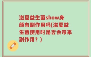 滋夏益生菌show身颜有副作用吗(滋夏益生菌使用时是否会带来副作用？)
