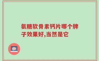 氨糖软骨素钙片哪个牌子效果好,当然是它