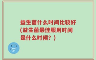 益生菌什么时间比较好(益生菌最佳服用时间是什么时候？)