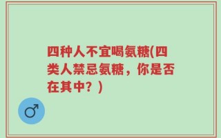 四种人不宜喝氨糖(四类人禁忌氨糖，你是否在其中？)