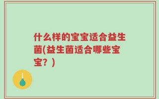 什么样的宝宝适合益生菌(益生菌适合哪些宝宝？)