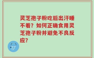 灵芝孢子粉吃后出汗睡不着？如何正确食用灵芝孢子粉并避免不良反应？
