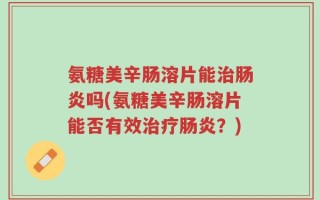 氨糖美辛肠溶片能治肠炎吗(氨糖美辛肠溶片能否有效治疗肠炎？)