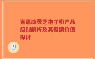 百惠康灵芝孢子粉产品级别解析及其健康价值探讨