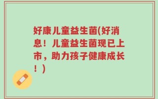 好康儿童益生菌(好消息！儿童益生菌现已上市，助力孩子健康成长！)