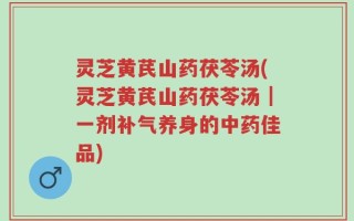 灵芝黄芪山药茯苓汤(灵芝黄芪山药茯苓汤｜一剂补气养身的中药佳品)