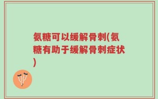 氨糖可以缓解骨刺(氨糖有助于缓解骨刺症状)