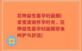 花神益生菌孕妇面膜(享受清爽怀孕时光，花神益生菌孕妇面膜带来呵护与舒适)