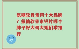 氨糖软骨素钙十大品牌？氨糖软骨素钙片哪个牌子好大哥大姐们求推荐